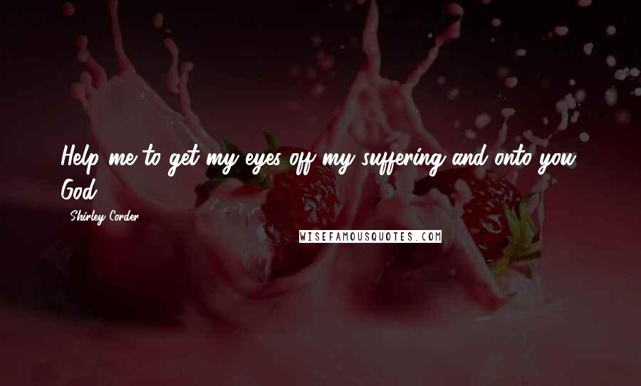 Shirley Corder Quotes: Help me to get my eyes off my suffering and onto you, God.