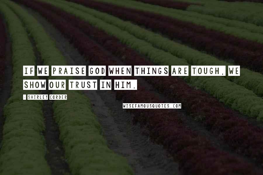 Shirley Corder Quotes: If we praise God when things are tough, we show our trust in Him.