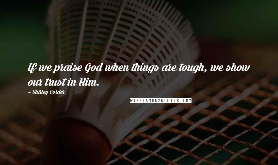 Shirley Corder Quotes: If we praise God when things are tough, we show our trust in Him.