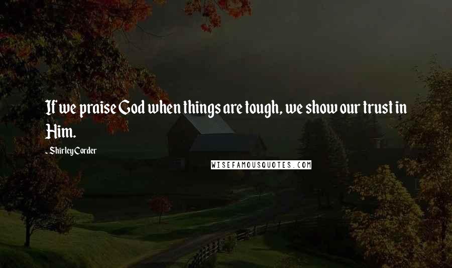 Shirley Corder Quotes: If we praise God when things are tough, we show our trust in Him.