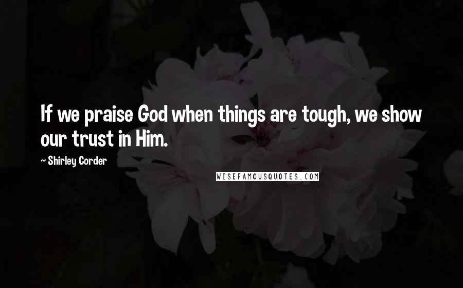 Shirley Corder Quotes: If we praise God when things are tough, we show our trust in Him.