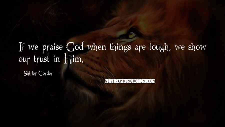 Shirley Corder Quotes: If we praise God when things are tough, we show our trust in Him.