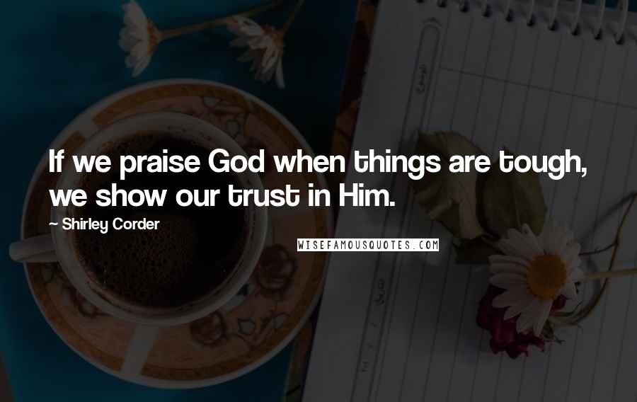 Shirley Corder Quotes: If we praise God when things are tough, we show our trust in Him.