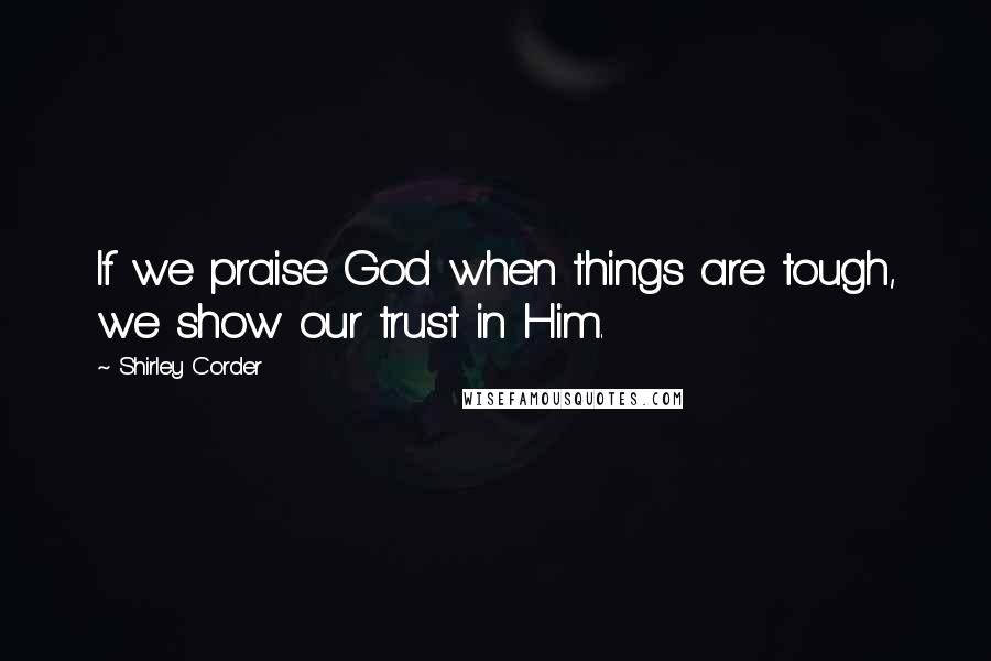 Shirley Corder Quotes: If we praise God when things are tough, we show our trust in Him.