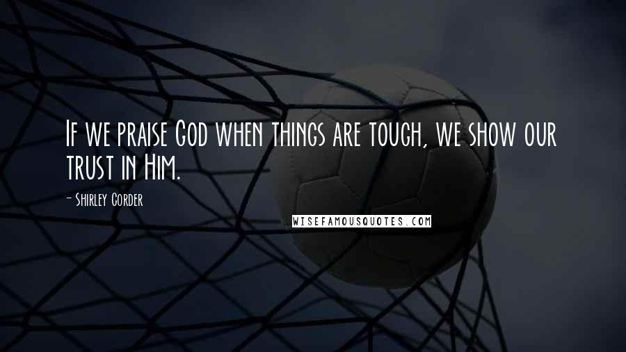 Shirley Corder Quotes: If we praise God when things are tough, we show our trust in Him.