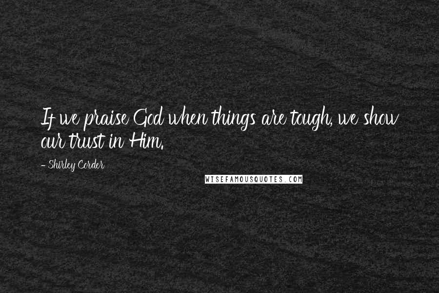 Shirley Corder Quotes: If we praise God when things are tough, we show our trust in Him.