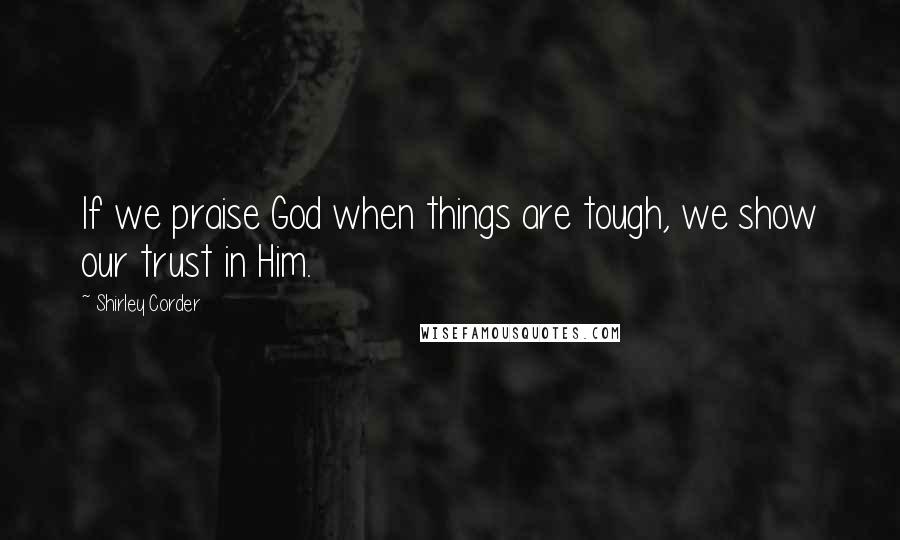 Shirley Corder Quotes: If we praise God when things are tough, we show our trust in Him.