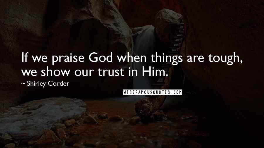 Shirley Corder Quotes: If we praise God when things are tough, we show our trust in Him.