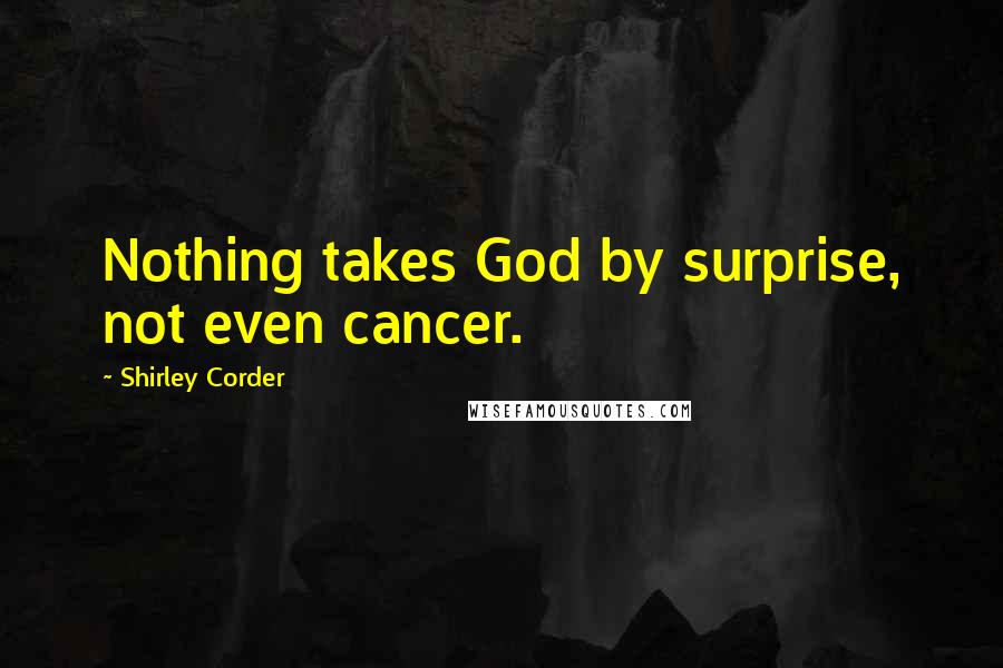 Shirley Corder Quotes: Nothing takes God by surprise, not even cancer.