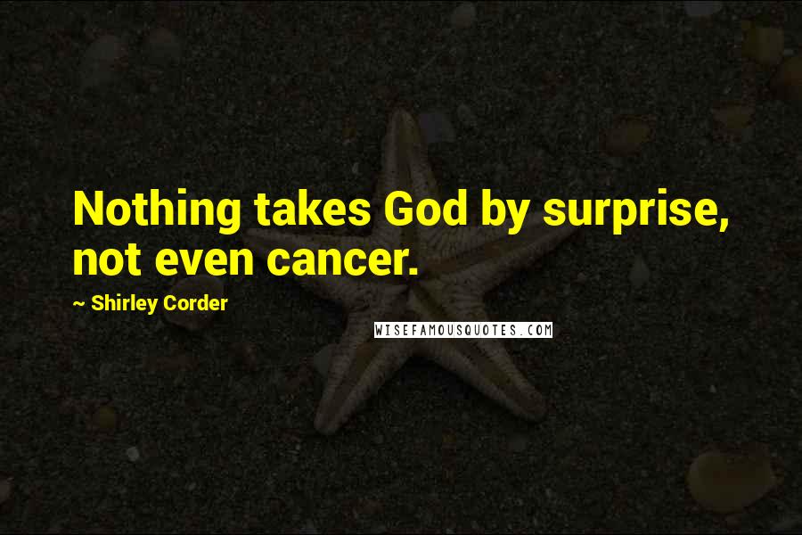 Shirley Corder Quotes: Nothing takes God by surprise, not even cancer.