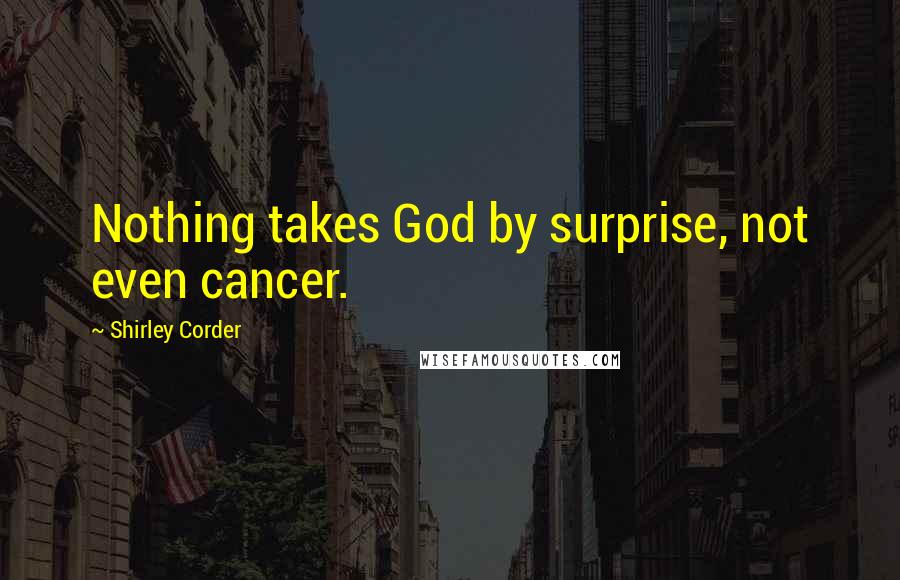 Shirley Corder Quotes: Nothing takes God by surprise, not even cancer.