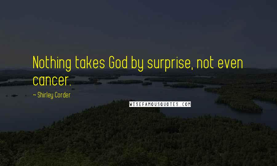 Shirley Corder Quotes: Nothing takes God by surprise, not even cancer.