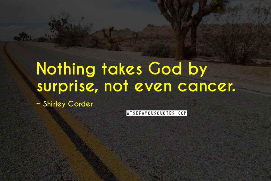 Shirley Corder Quotes: Nothing takes God by surprise, not even cancer.