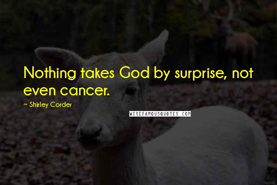 Shirley Corder Quotes: Nothing takes God by surprise, not even cancer.