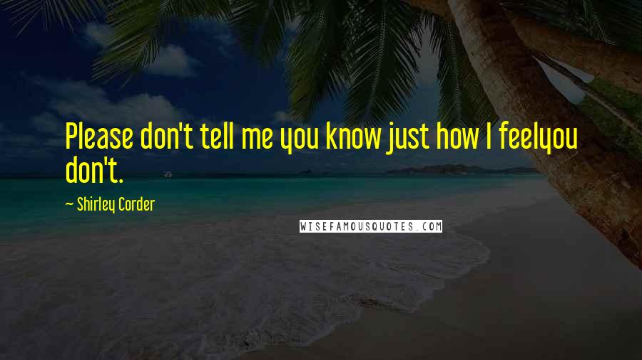 Shirley Corder Quotes: Please don't tell me you know just how I feelyou don't.
