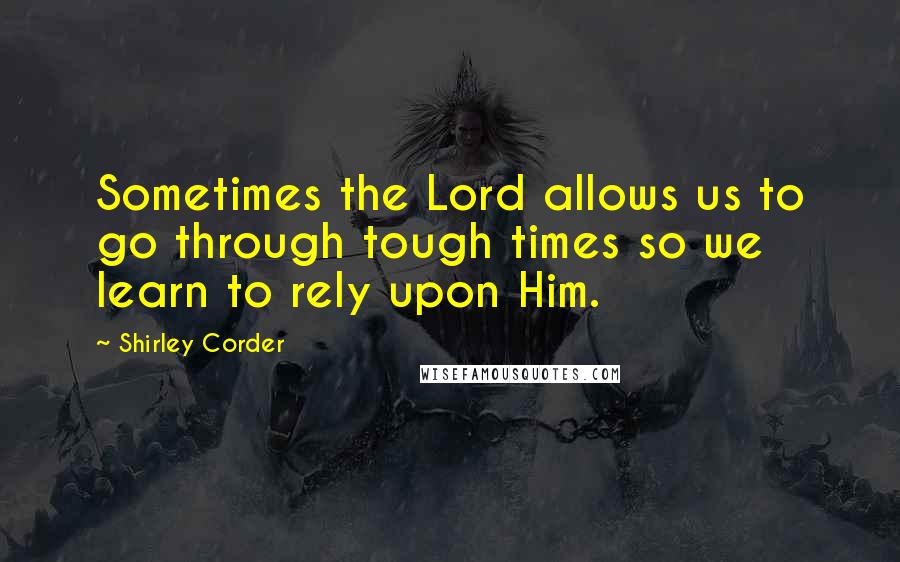 Shirley Corder Quotes: Sometimes the Lord allows us to go through tough times so we learn to rely upon Him.