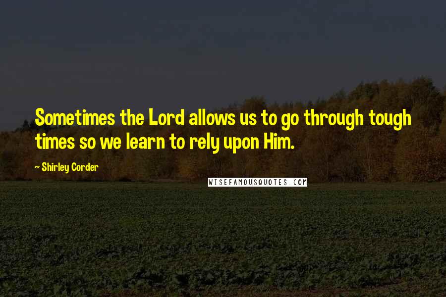 Shirley Corder Quotes: Sometimes the Lord allows us to go through tough times so we learn to rely upon Him.