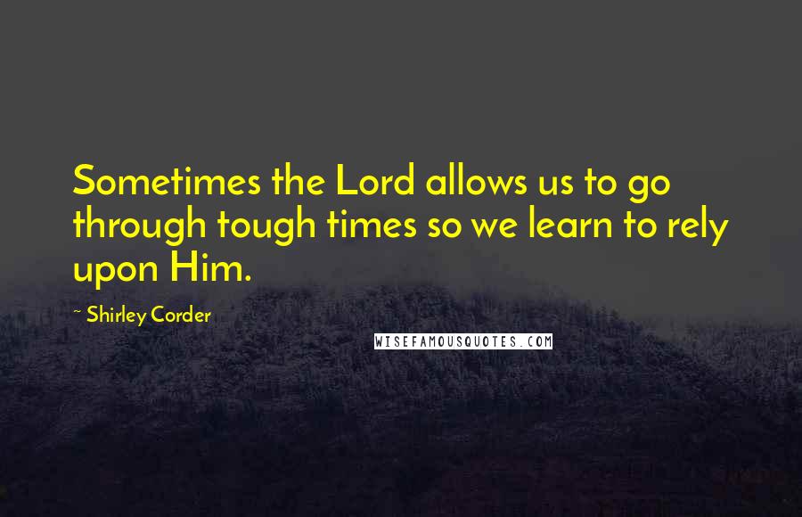 Shirley Corder Quotes: Sometimes the Lord allows us to go through tough times so we learn to rely upon Him.