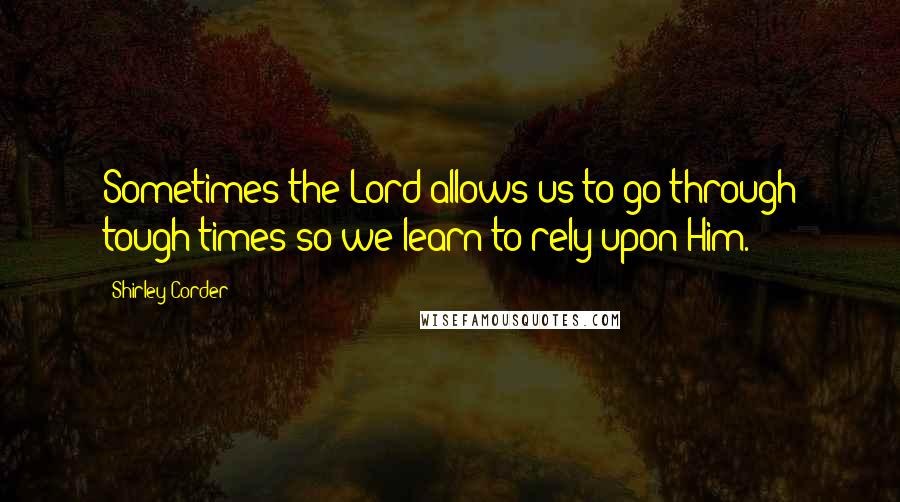 Shirley Corder Quotes: Sometimes the Lord allows us to go through tough times so we learn to rely upon Him.