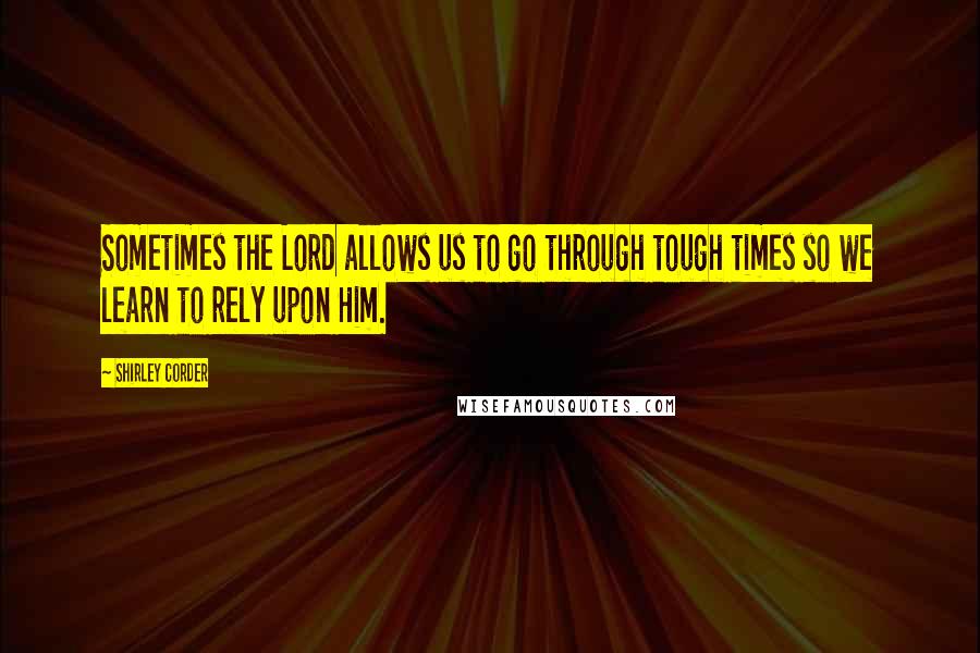 Shirley Corder Quotes: Sometimes the Lord allows us to go through tough times so we learn to rely upon Him.