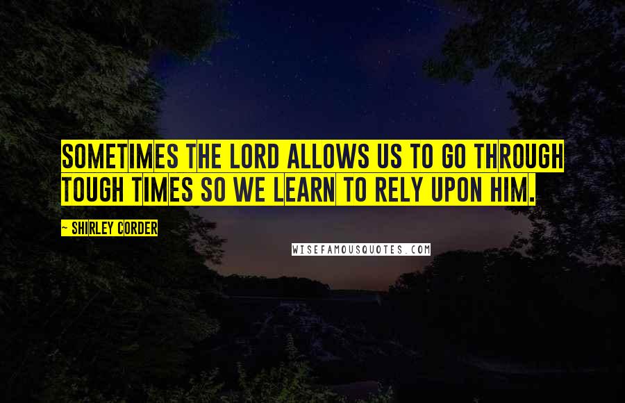 Shirley Corder Quotes: Sometimes the Lord allows us to go through tough times so we learn to rely upon Him.