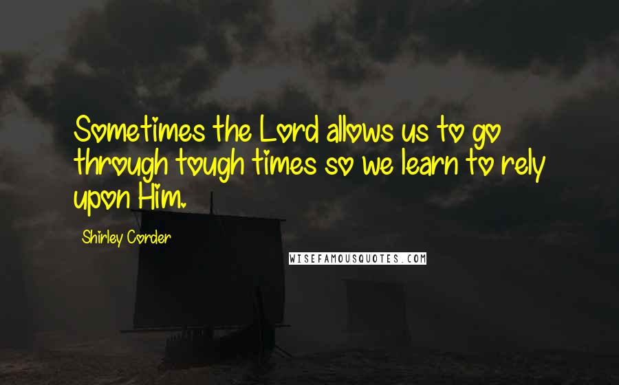 Shirley Corder Quotes: Sometimes the Lord allows us to go through tough times so we learn to rely upon Him.