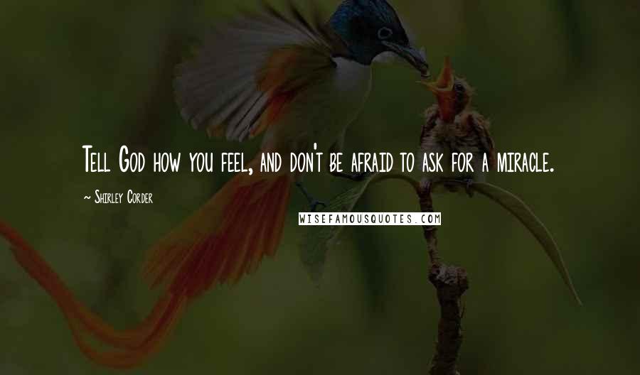 Shirley Corder Quotes: Tell God how you feel, and don't be afraid to ask for a miracle.