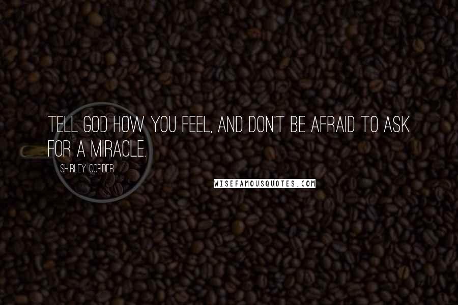 Shirley Corder Quotes: Tell God how you feel, and don't be afraid to ask for a miracle.