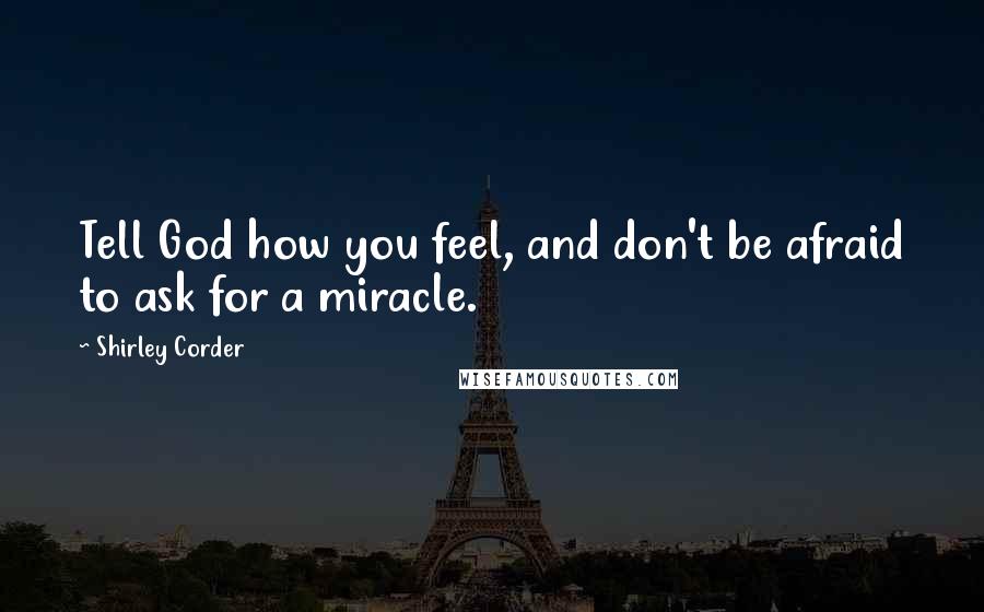 Shirley Corder Quotes: Tell God how you feel, and don't be afraid to ask for a miracle.