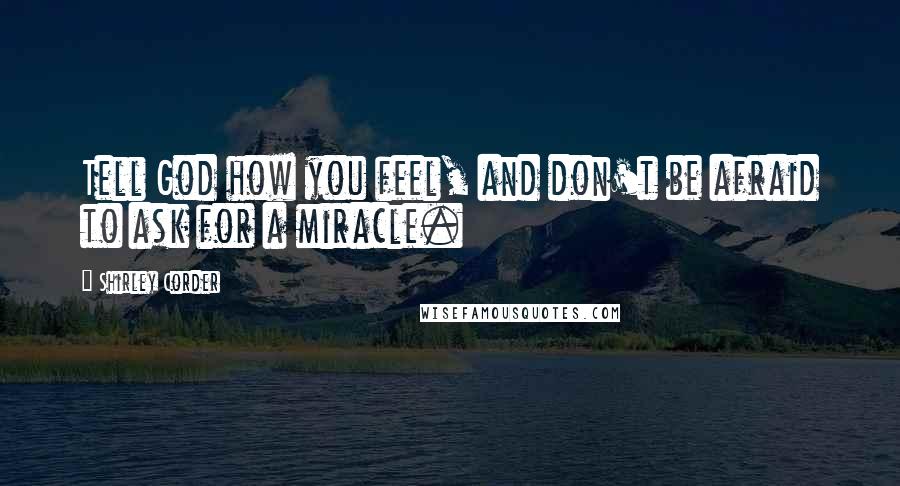 Shirley Corder Quotes: Tell God how you feel, and don't be afraid to ask for a miracle.