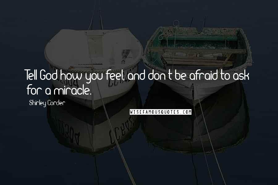 Shirley Corder Quotes: Tell God how you feel, and don't be afraid to ask for a miracle.