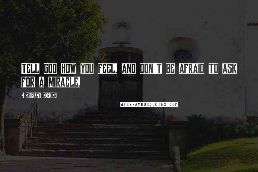 Shirley Corder Quotes: Tell God how you feel, and don't be afraid to ask for a miracle.