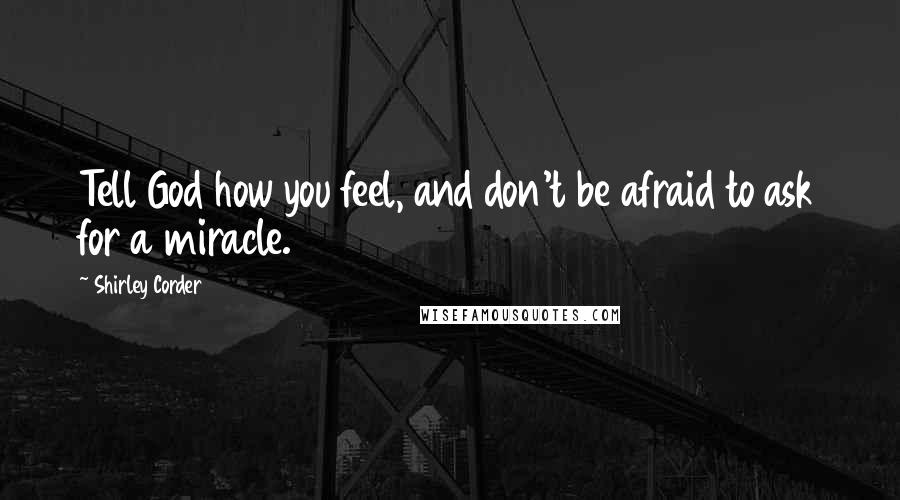 Shirley Corder Quotes: Tell God how you feel, and don't be afraid to ask for a miracle.