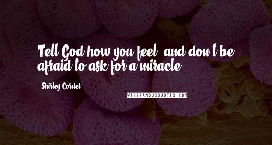 Shirley Corder Quotes: Tell God how you feel, and don't be afraid to ask for a miracle.