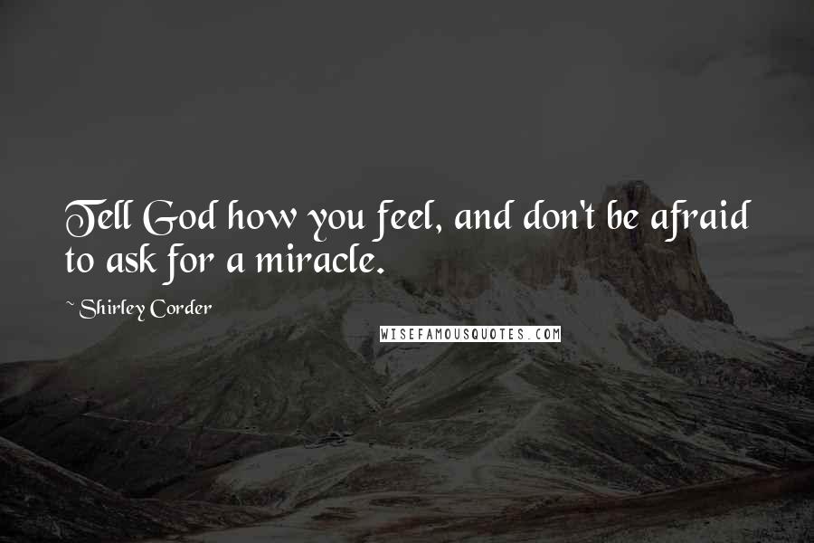 Shirley Corder Quotes: Tell God how you feel, and don't be afraid to ask for a miracle.