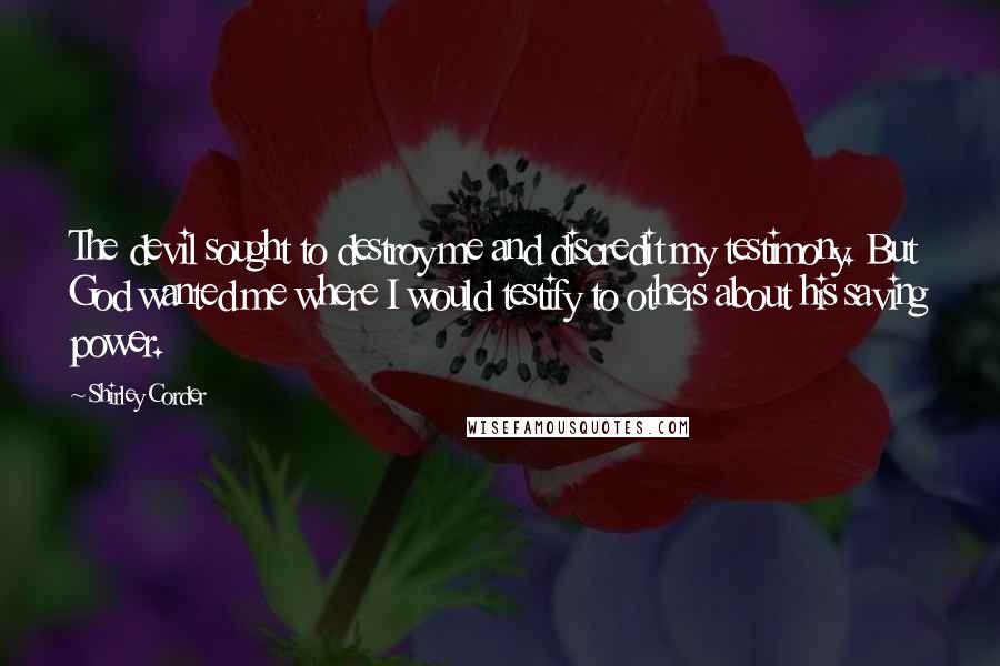 Shirley Corder Quotes: The devil sought to destroy me and discredit my testimony. But God wanted me where I would testify to others about his saving power.