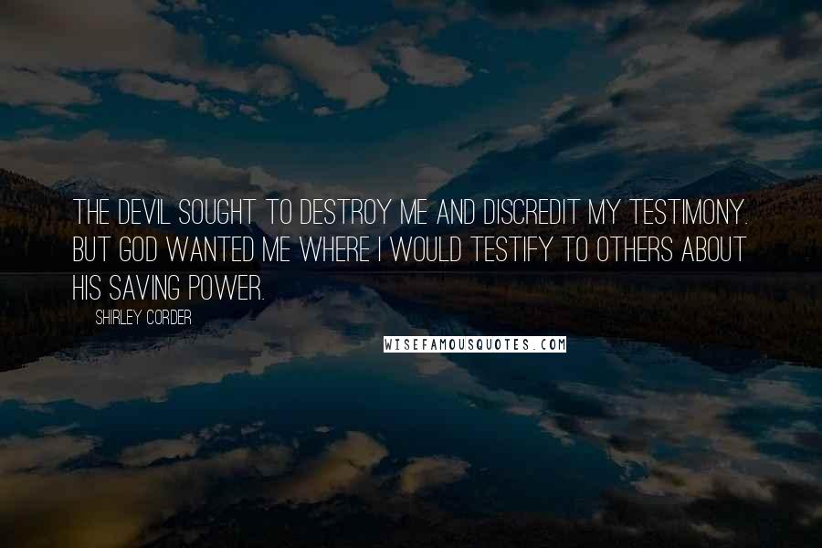 Shirley Corder Quotes: The devil sought to destroy me and discredit my testimony. But God wanted me where I would testify to others about his saving power.