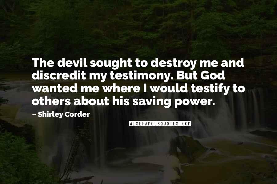 Shirley Corder Quotes: The devil sought to destroy me and discredit my testimony. But God wanted me where I would testify to others about his saving power.