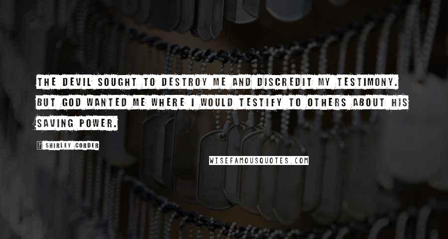 Shirley Corder Quotes: The devil sought to destroy me and discredit my testimony. But God wanted me where I would testify to others about his saving power.