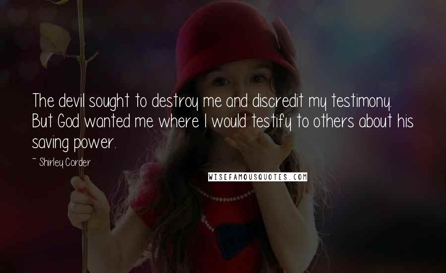 Shirley Corder Quotes: The devil sought to destroy me and discredit my testimony. But God wanted me where I would testify to others about his saving power.