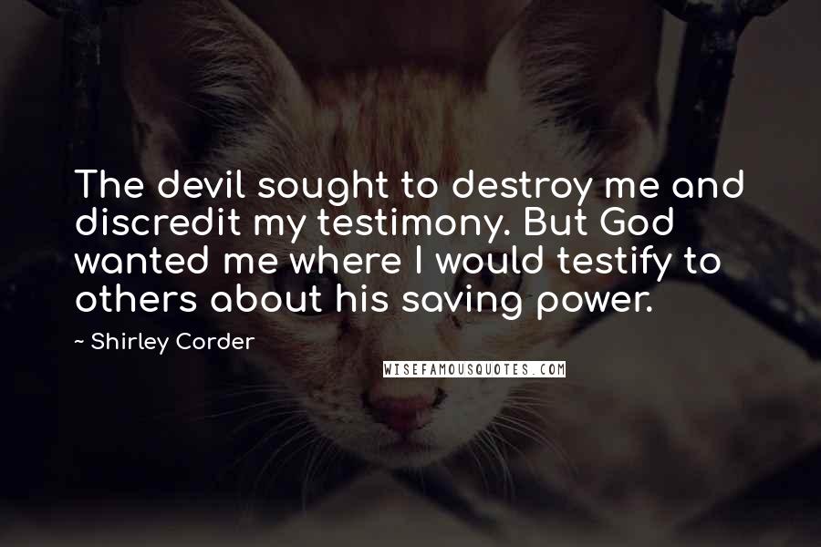 Shirley Corder Quotes: The devil sought to destroy me and discredit my testimony. But God wanted me where I would testify to others about his saving power.