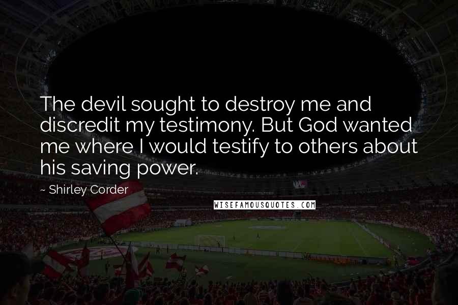 Shirley Corder Quotes: The devil sought to destroy me and discredit my testimony. But God wanted me where I would testify to others about his saving power.