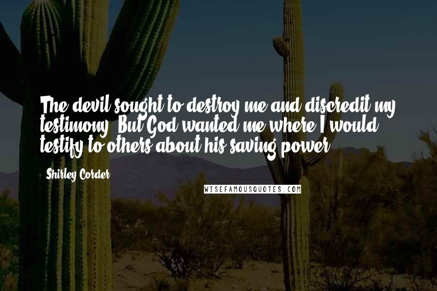 Shirley Corder Quotes: The devil sought to destroy me and discredit my testimony. But God wanted me where I would testify to others about his saving power.