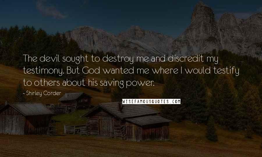 Shirley Corder Quotes: The devil sought to destroy me and discredit my testimony. But God wanted me where I would testify to others about his saving power.