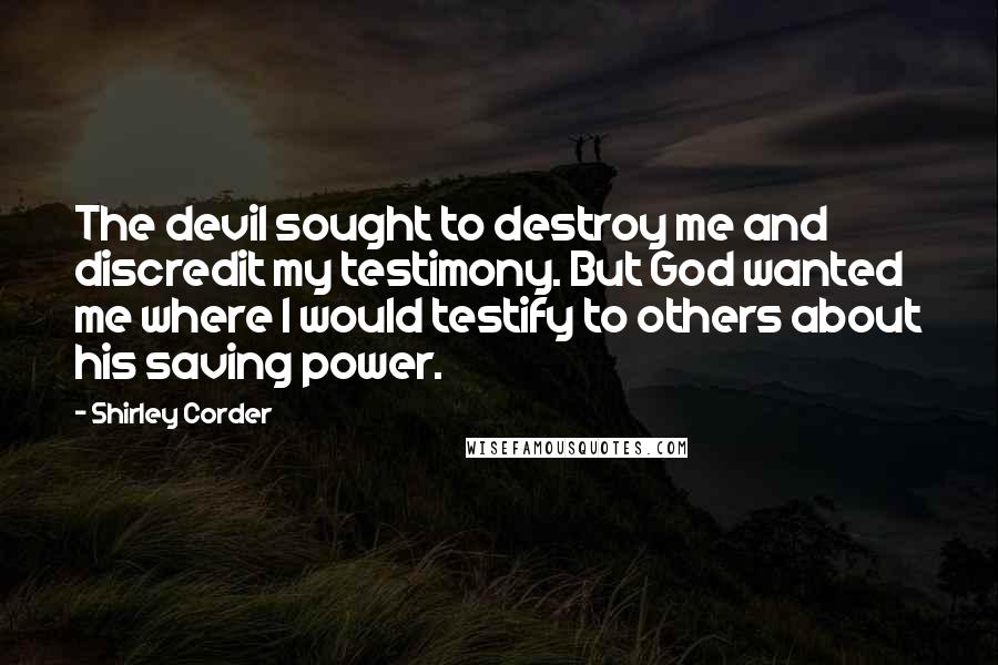 Shirley Corder Quotes: The devil sought to destroy me and discredit my testimony. But God wanted me where I would testify to others about his saving power.