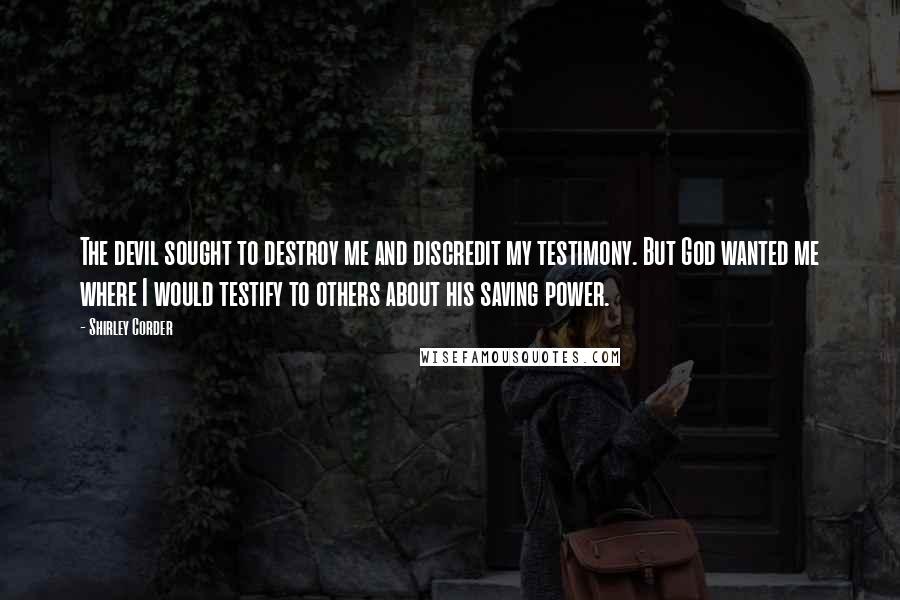 Shirley Corder Quotes: The devil sought to destroy me and discredit my testimony. But God wanted me where I would testify to others about his saving power.