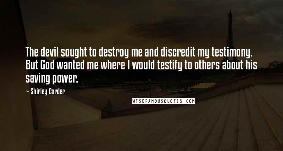 Shirley Corder Quotes: The devil sought to destroy me and discredit my testimony. But God wanted me where I would testify to others about his saving power.