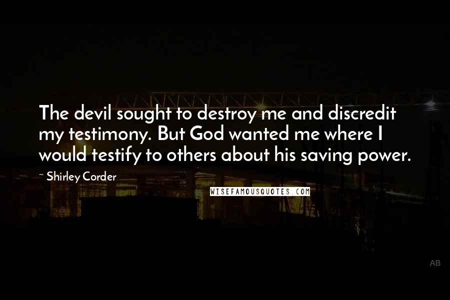 Shirley Corder Quotes: The devil sought to destroy me and discredit my testimony. But God wanted me where I would testify to others about his saving power.