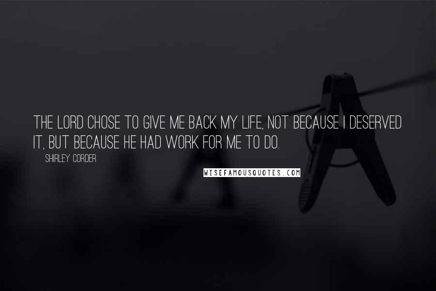 Shirley Corder Quotes: The Lord chose to give me back my life, not because I deserved it, but because he had work for me to do.