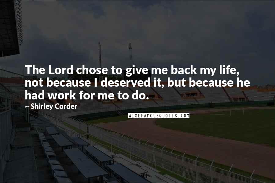 Shirley Corder Quotes: The Lord chose to give me back my life, not because I deserved it, but because he had work for me to do.